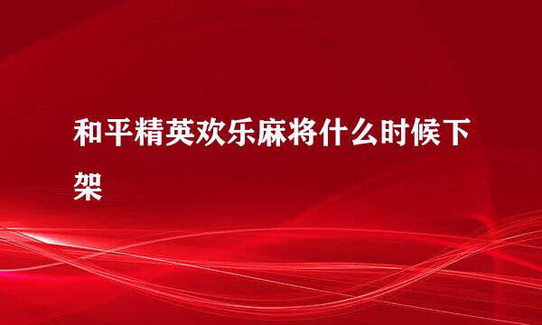 和平精英欢乐麻将什么时候下架