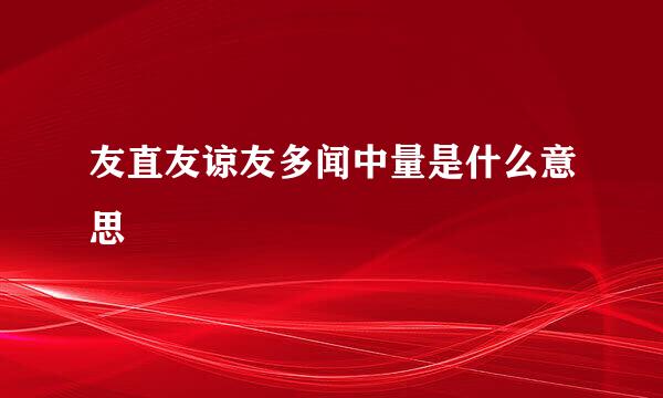 友直友谅友多闻中量是什么意思