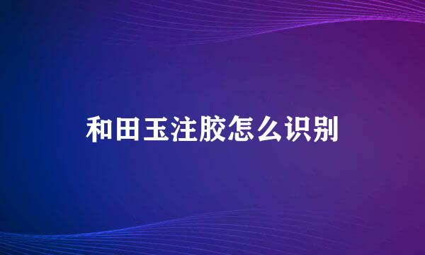 和田玉注胶怎么识别