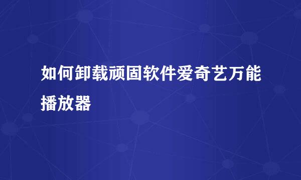 如何卸载顽固软件爱奇艺万能播放器