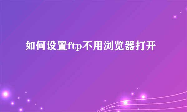 如何设置ftp不用浏览器打开