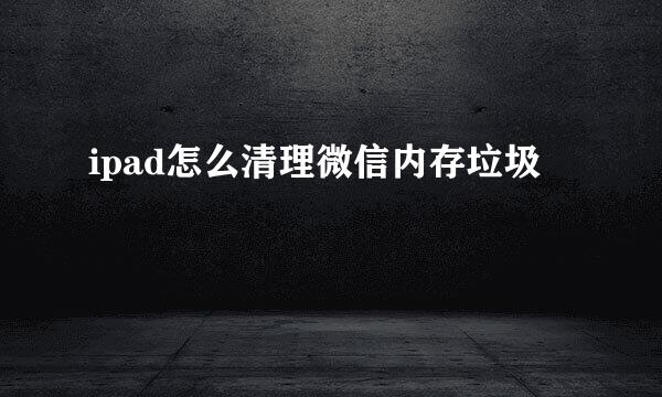 ipad怎么清理微信内存垃圾
