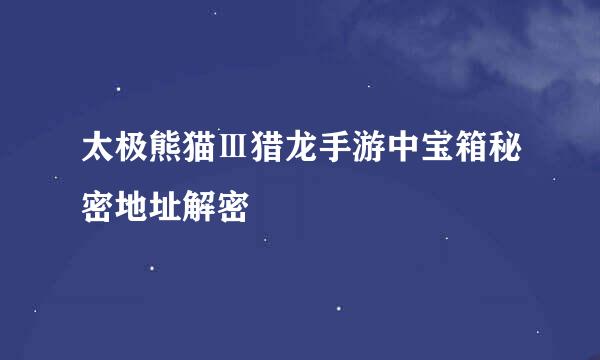 太极熊猫Ⅲ猎龙手游中宝箱秘密地址解密