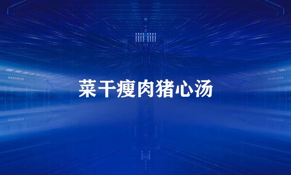菜干瘦肉猪心汤