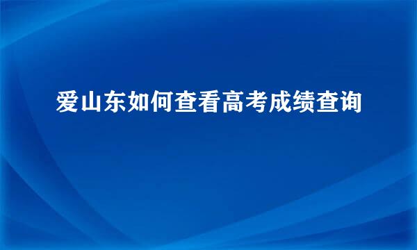 爱山东如何查看高考成绩查询
