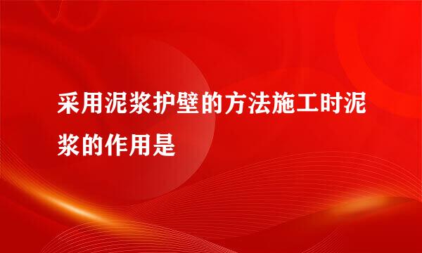 采用泥浆护壁的方法施工时泥浆的作用是