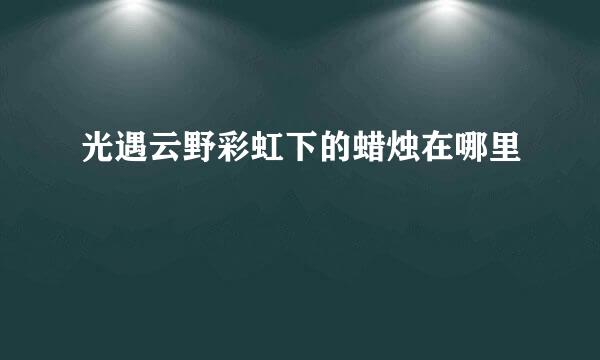 光遇云野彩虹下的蜡烛在哪里