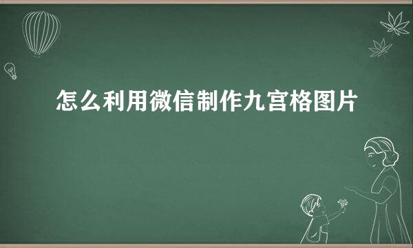 怎么利用微信制作九宫格图片