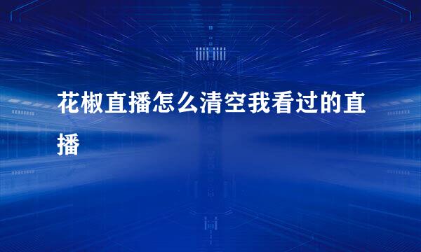 花椒直播怎么清空我看过的直播
