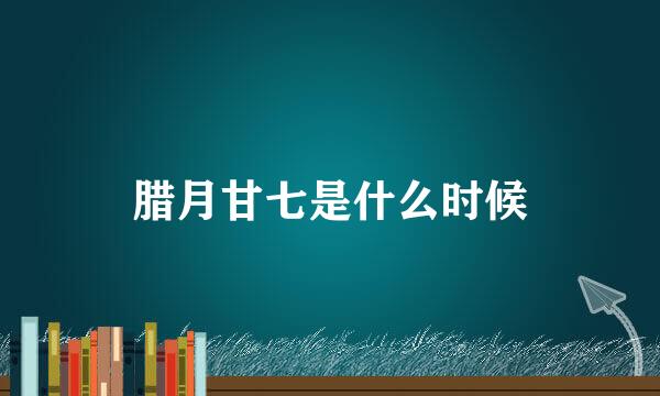 腊月甘七是什么时候