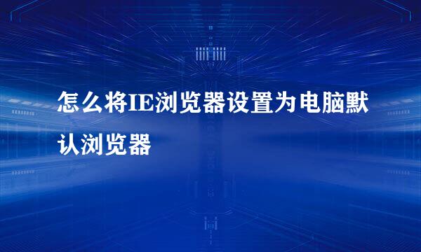 怎么将IE浏览器设置为电脑默认浏览器