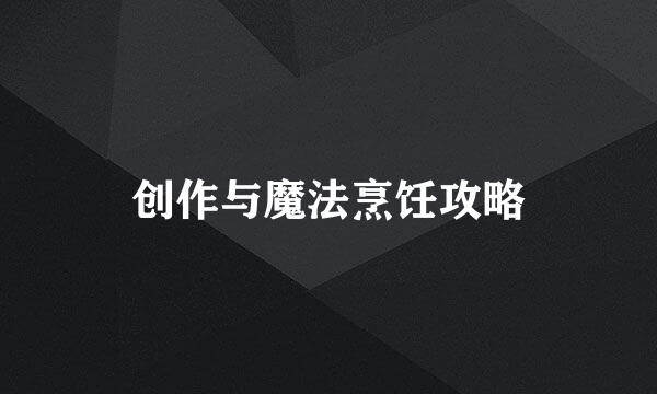 创作与魔法烹饪攻略