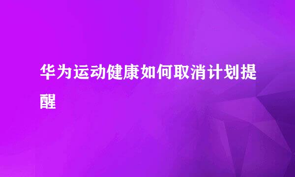华为运动健康如何取消计划提醒