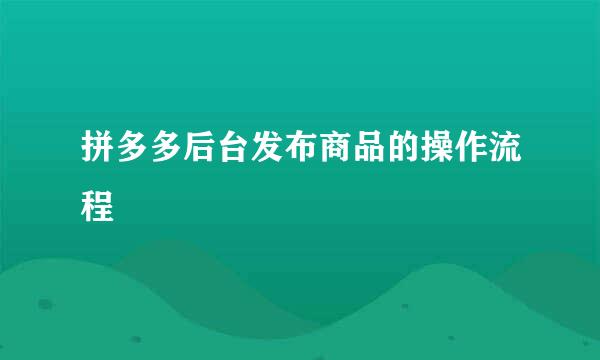 拼多多后台发布商品的操作流程