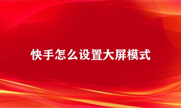 快手怎么设置大屏模式
