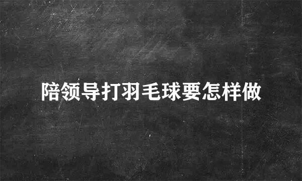 陪领导打羽毛球要怎样做
