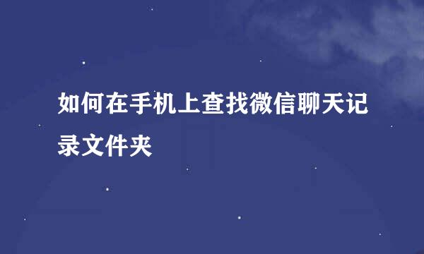 如何在手机上查找微信聊天记录文件夹