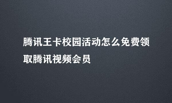 腾讯王卡校园活动怎么免费领取腾讯视频会员