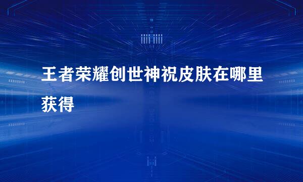 王者荣耀创世神祝皮肤在哪里获得