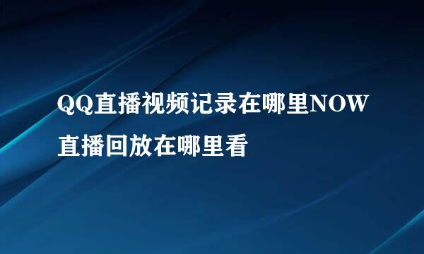 QQ直播视频记录在哪里NOW直播回放在哪里看