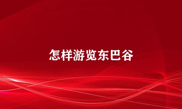 怎样游览东巴谷