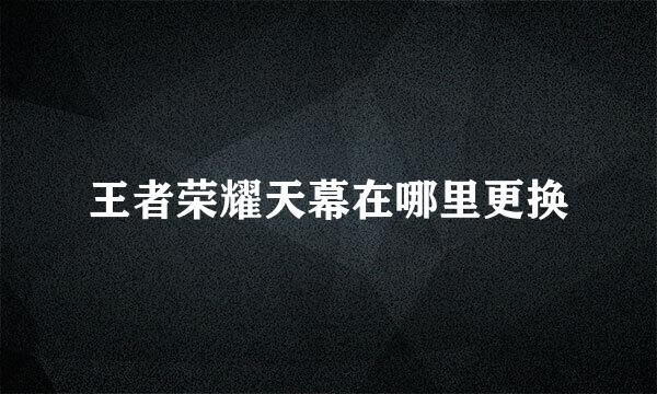 王者荣耀天幕在哪里更换