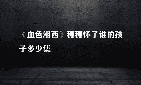 《血色湘西》穗穗怀了谁的孩子多少集