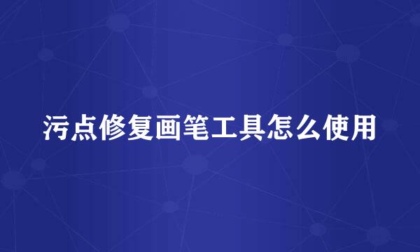 污点修复画笔工具怎么使用
