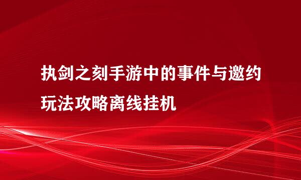 执剑之刻手游中的事件与邀约玩法攻略离线挂机
