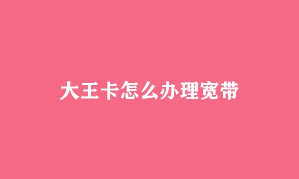 大王卡怎么办理宽带