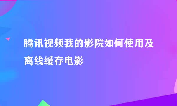 腾讯视频我的影院如何使用及离线缓存电影