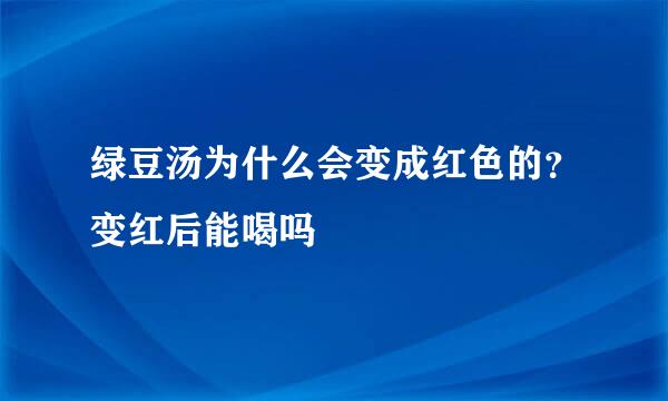绿豆汤为什么会变成红色的?变红后能喝吗