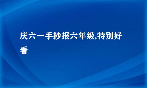 庆六一手抄报六年级,特别好看