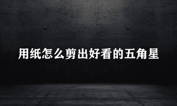 用纸怎么剪出好看的五角星