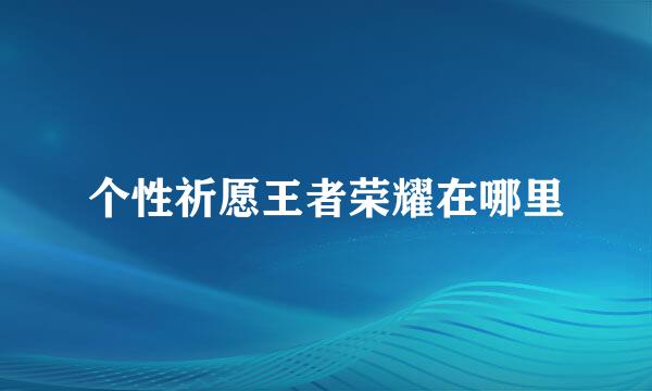 个性祈愿王者荣耀在哪里