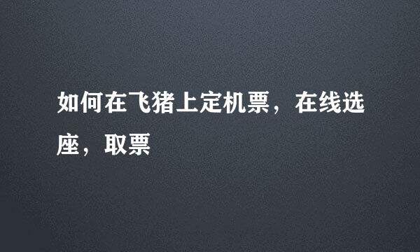 如何在飞猪上定机票，在线选座，取票