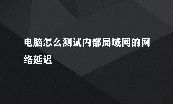 电脑怎么测试内部局域网的网络延迟