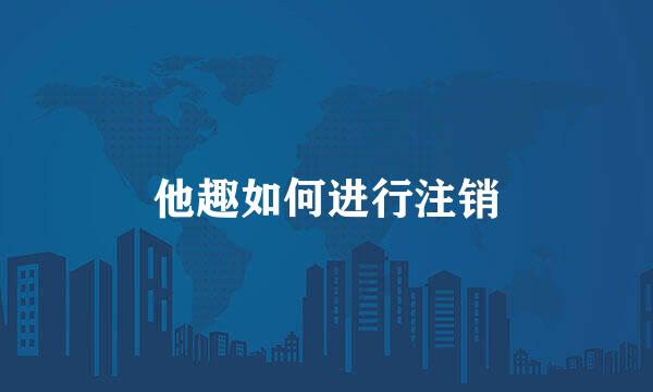 他趣如何进行注销