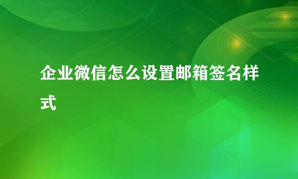 企业微信怎么设置邮箱签名样式