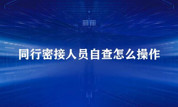 同行密接人员自查怎么操作