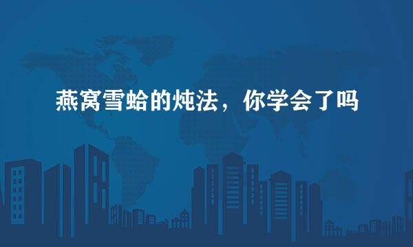 燕窝雪蛤的炖法，你学会了吗