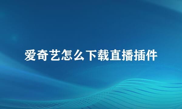 爱奇艺怎么下载直播插件