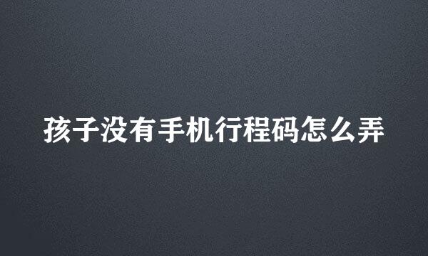 孩子没有手机行程码怎么弄