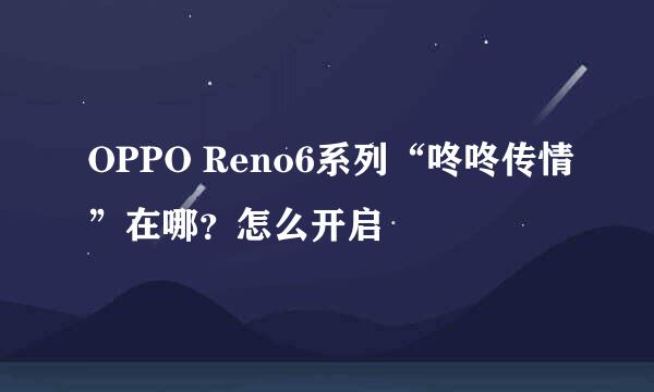 OPPO Reno6系列“咚咚传情”在哪?怎么开启