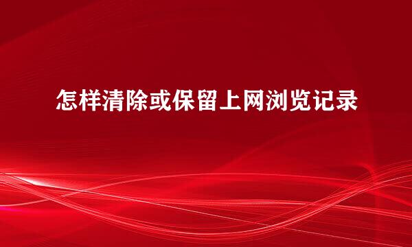 怎样清除或保留上网浏览记录