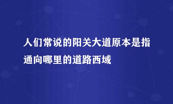 人们常说的阳关大道原本是指通向哪里的道路西域