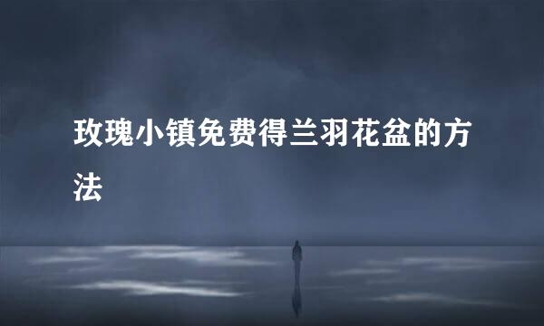 玫瑰小镇免费得兰羽花盆的方法