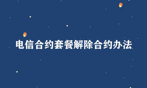 电信合约套餐解除合约办法