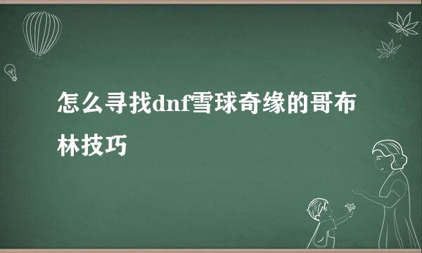怎么寻找dnf雪球奇缘的哥布林技巧