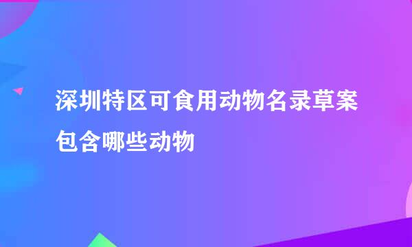 深圳特区可食用动物名录草案包含哪些动物